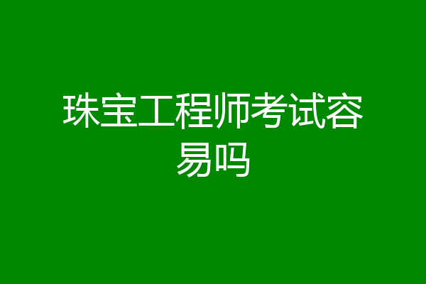 珠宝工程师考试容易吗