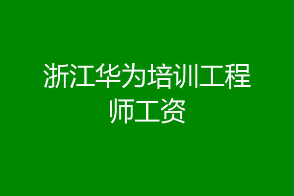 浙江华为培训工程师工资