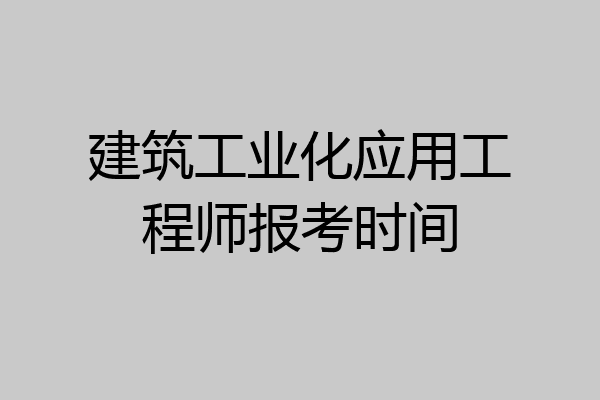 建筑工业化应用工程师报考时间