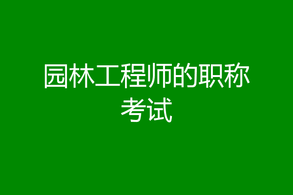 园林工程师的职称考试