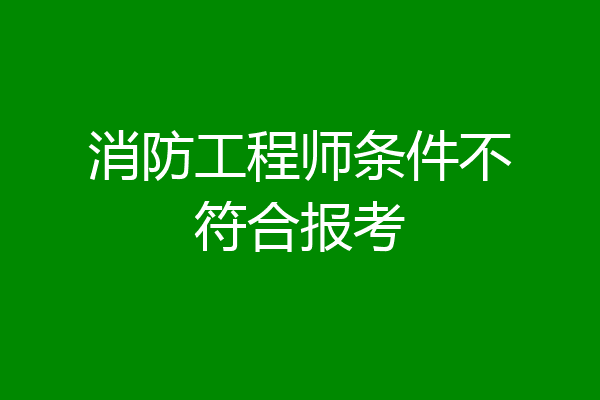 消防工程师条件不符合报考