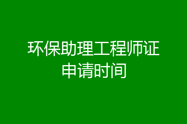 环保助理工程师证申请时间