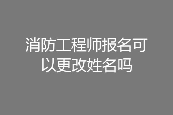 消防工程师报名可以更改姓名吗