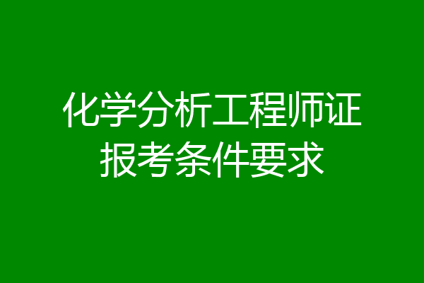 化学分析工程师证报考条件要求