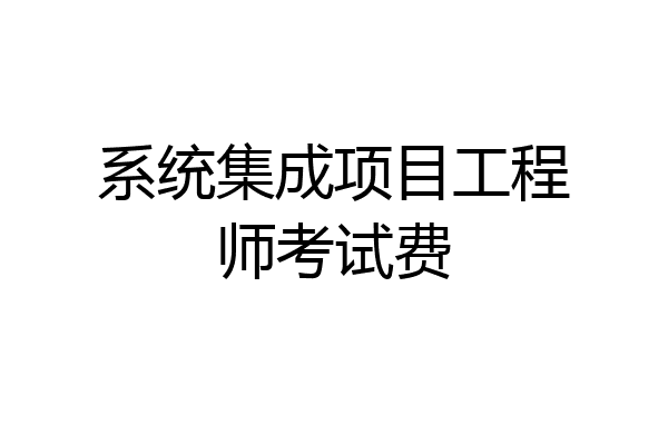 系统集成项目工程师考试费