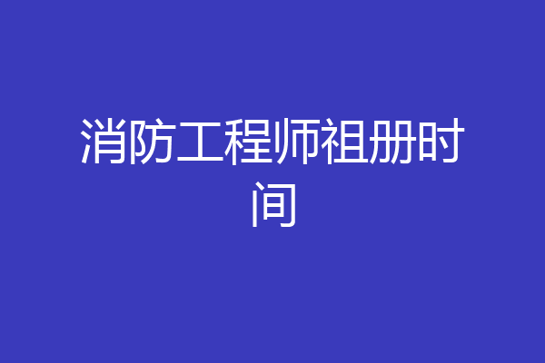 消防工程师祖册时间
