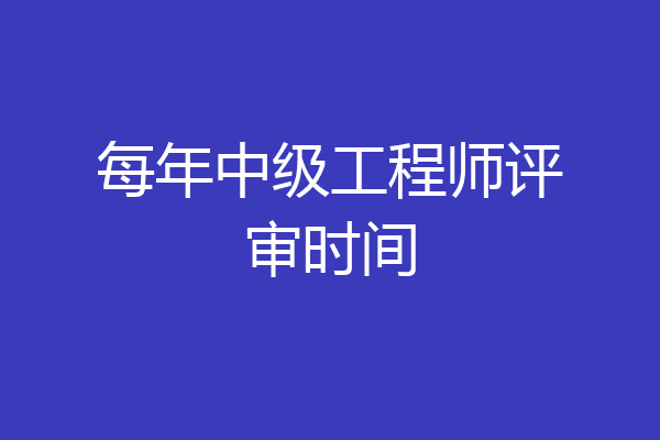 每年中级工程师评审时间