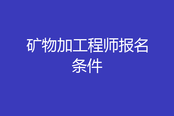 矿物加工程师报名条件