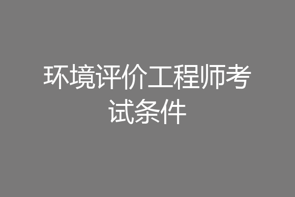 环境评价工程师考试条件
