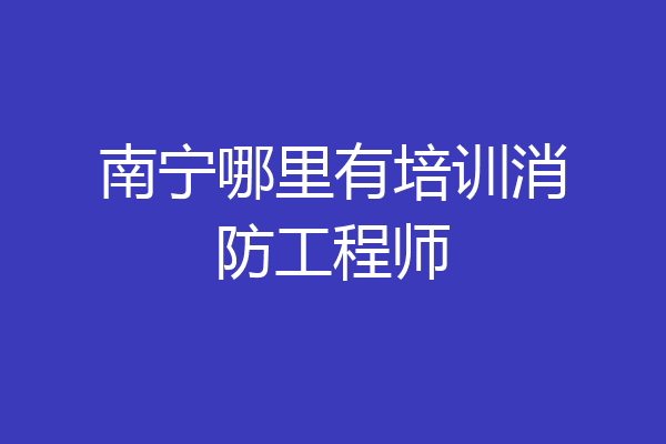 南宁哪里有培训消防工程师