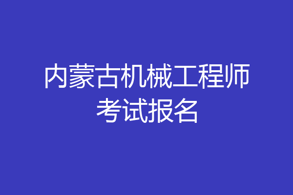 内蒙古机械工程师考试报名