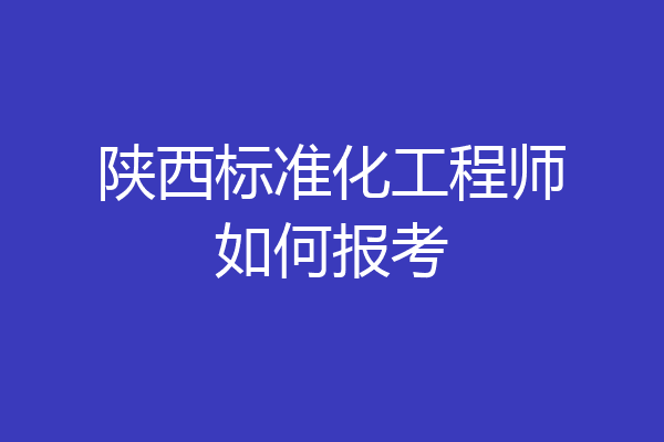 陕西标准化工程师如何报考
