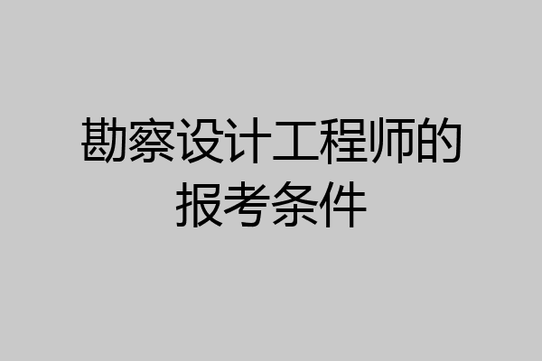 勘察设计工程师的报考条件