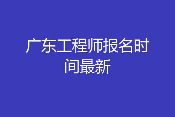 广东工程师报名时间最新