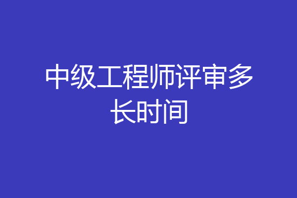 中级工程师评审多长时间
