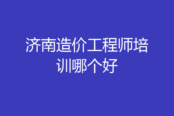 济南造价工程师培训哪个好