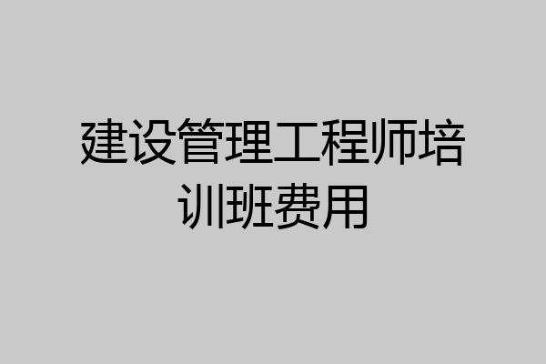 建设管理工程师培训班费用