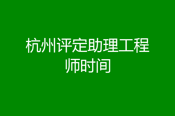 杭州评定助理工程师时间