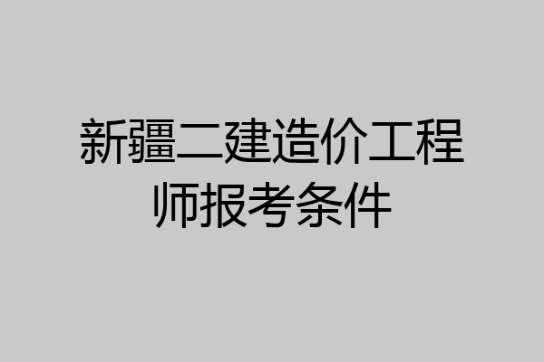 新疆二建造价工程师报考条件