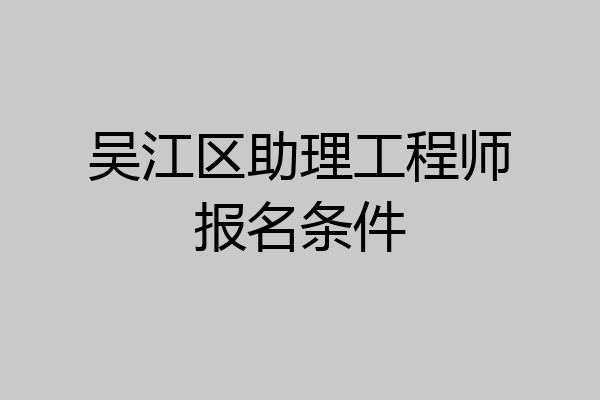 吴江区助理工程师报名条件