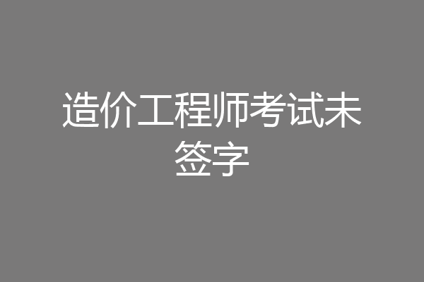 造价工程师考试未签字