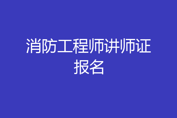 消防工程师讲师证报名