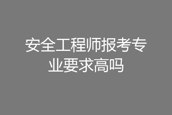 安全工程师报考专业要求高吗