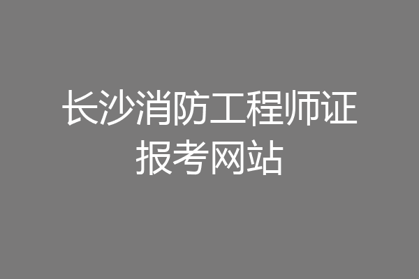长沙消防工程师证报考网站