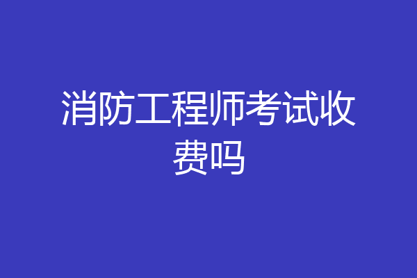 消防工程师考试收费吗