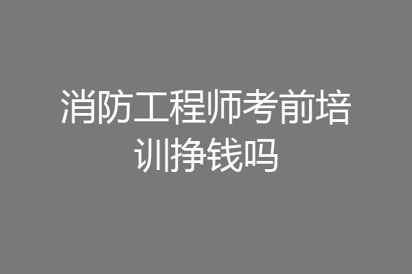 消防工程师考前培训挣钱吗