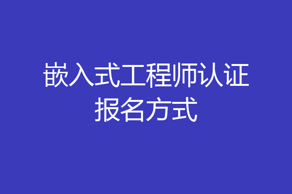 嵌入式工程师认证报名方式