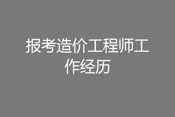 报考造价工程师工作经历