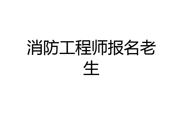 消防工程师报名老生