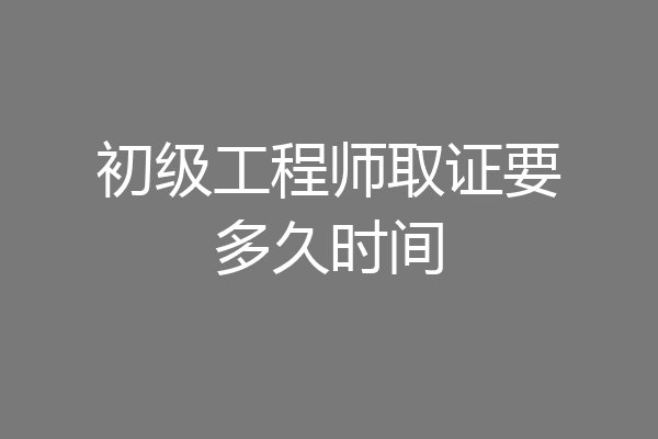 初级工程师取证要多久时间