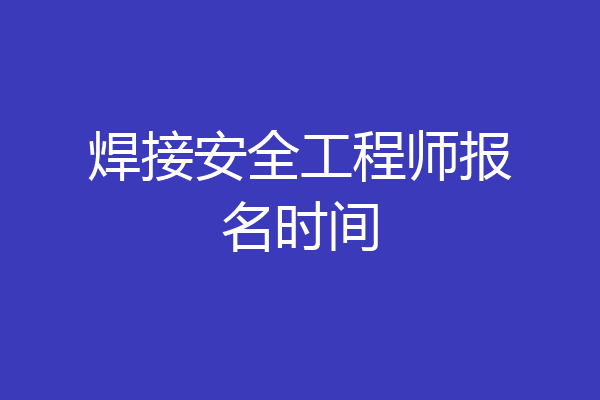 焊接安全工程师报名时间