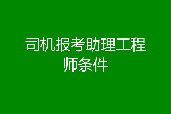 司机报考助理工程师条件