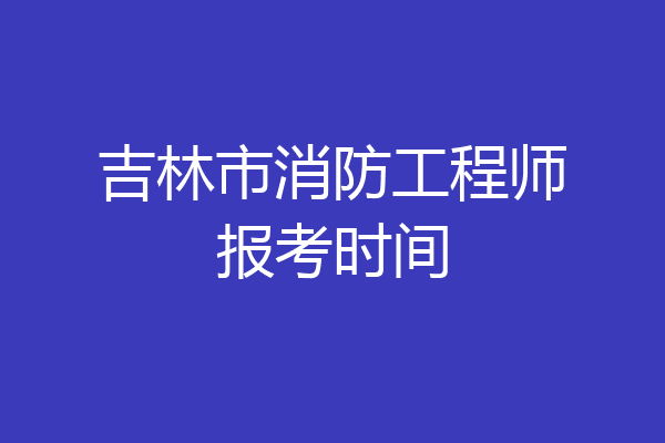 吉林市消防工程师报考时间