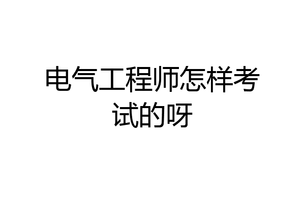 电气工程师怎样考试的呀