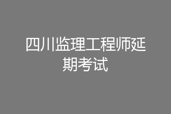 四川监理工程师延期考试