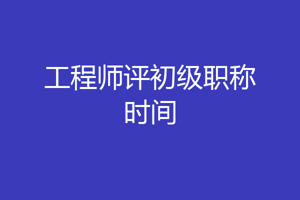 工程师评初级职称时间