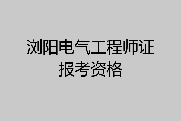 浏阳电气工程师证报考资格