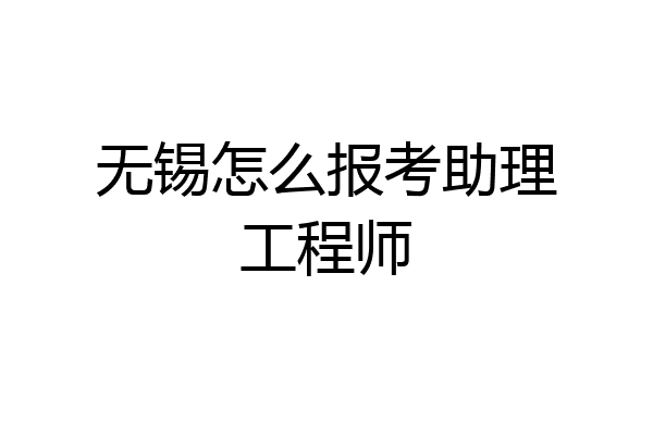 无锡怎么报考助理工程师