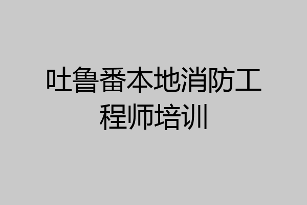 吐鲁番本地消防工程师培训