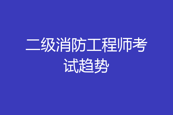二级消防工程师考试趋势