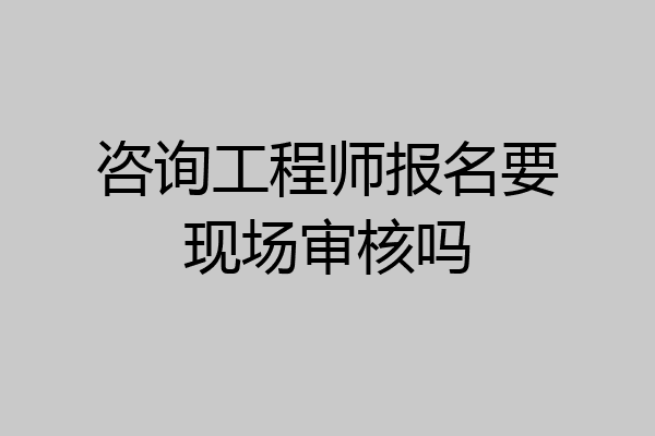咨询工程师报名要现场审核吗