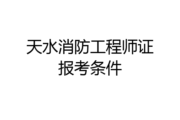 天水消防工程师证报考条件