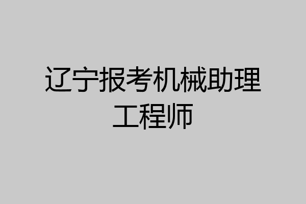 辽宁报考机械助理工程师