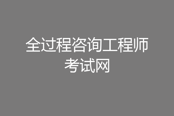 全过程咨询工程师考试网