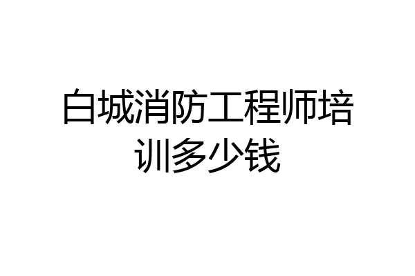 白城消防工程师培训多少钱