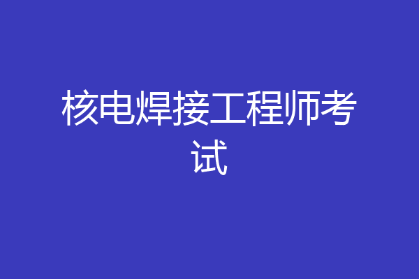 核电焊接工程师考试